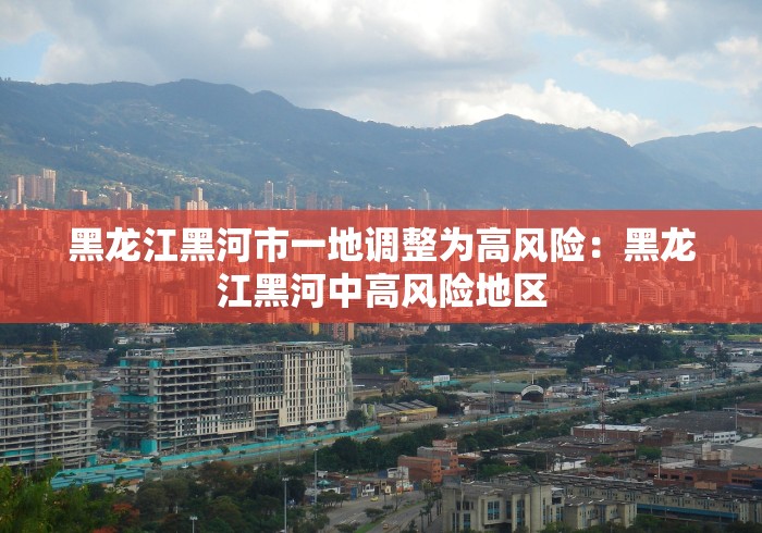 黑龙江黑河市一地调整为高风险：黑龙江黑河中高风险地区