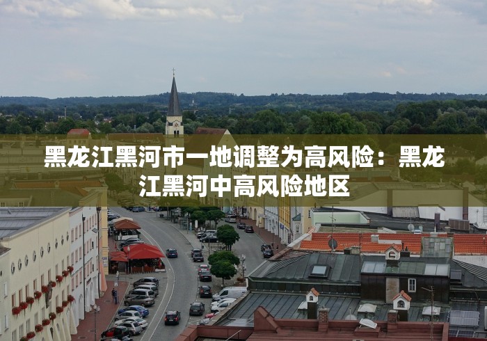 黑龙江黑河市一地调整为高风险：黑龙江黑河中高风险地区