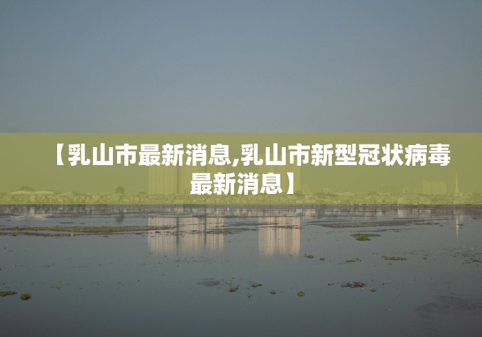 【乳山市最新消息,乳山市新型冠状病毒最新消息】