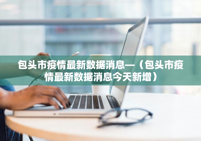 包头市疫情最新数据消息—（包头市疫情最新数据消息今天新增）