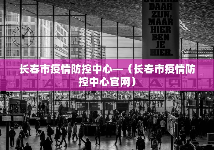 长春市疫情防控中心—（长春市疫情防控中心官网）