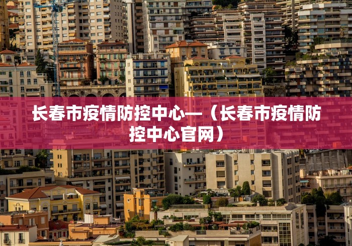 长春市疫情防控中心—（长春市疫情防控中心官网）
