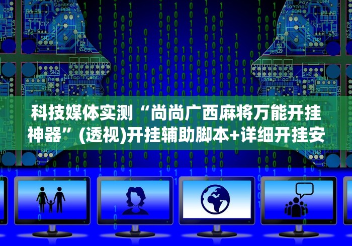 科技媒体实测“尚尚广西麻将万能开挂神器”(透视)开挂辅助脚本+详细开挂安装教程