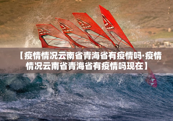【疫情情况云南省青海省有疫情吗·疫情情况云南省青海省有疫情吗现在】