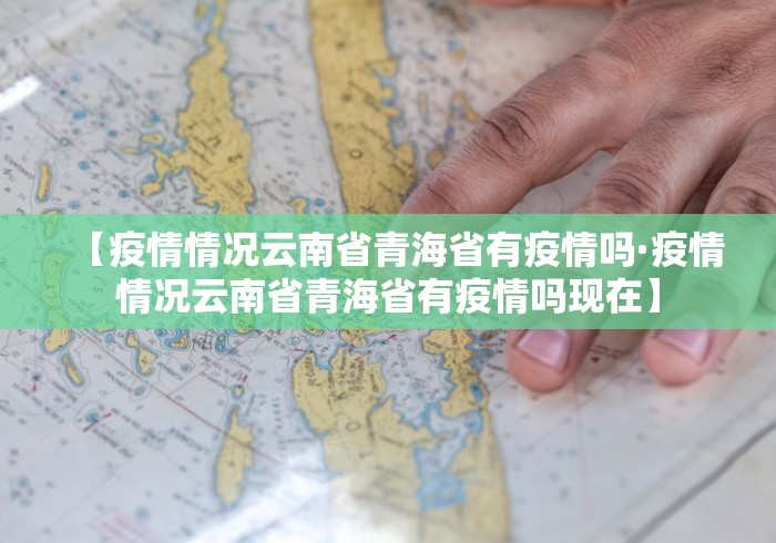 【疫情情况云南省青海省有疫情吗·疫情情况云南省青海省有疫情吗现在】