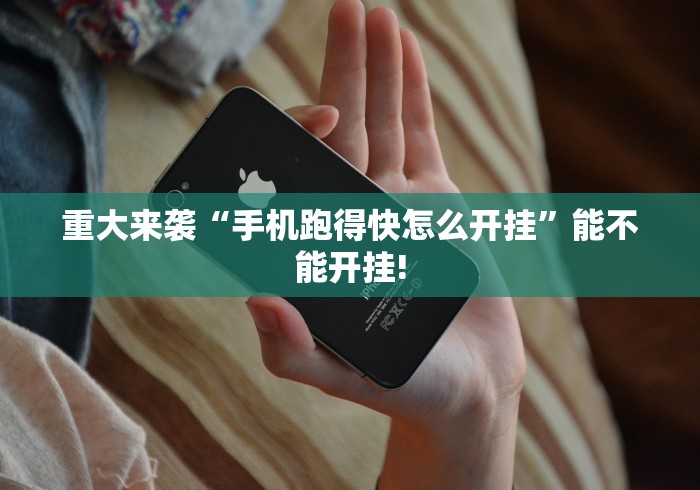 重大来袭“手机跑得快怎么开挂		”能不能开挂!