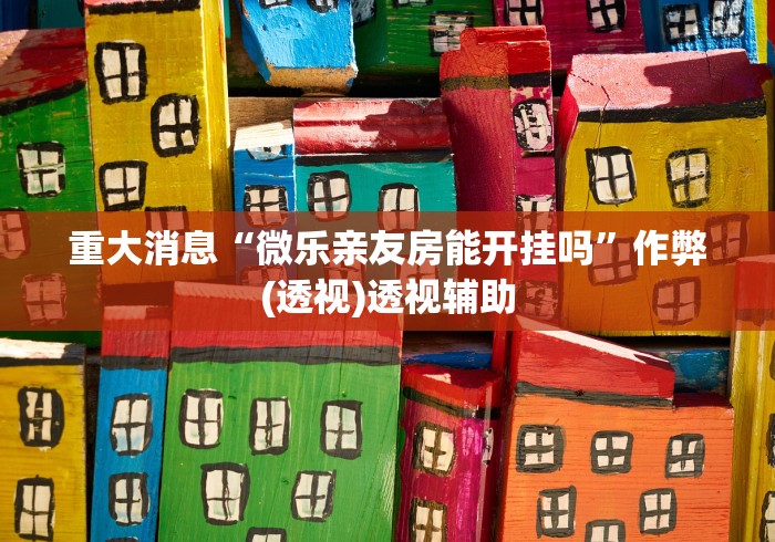 重大消息“微乐亲友房能开挂吗	”作弊(透视)透视辅助