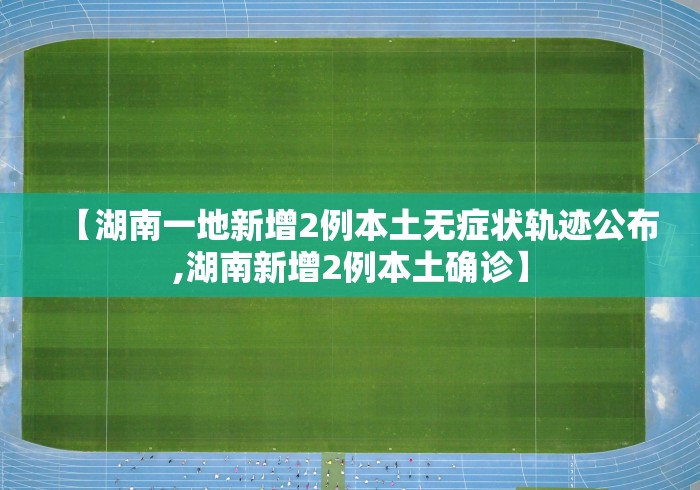 【湖南一地新增2例本土无症状轨迹公布,湖南新增2例本土确诊】