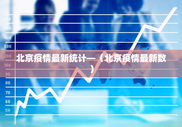 北京疫情最新统计—（北京疫情最新数）