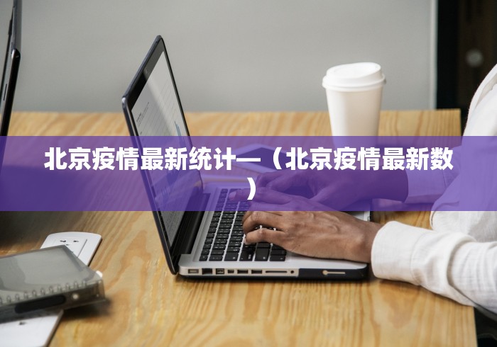 北京疫情最新统计—（北京疫情最新数）