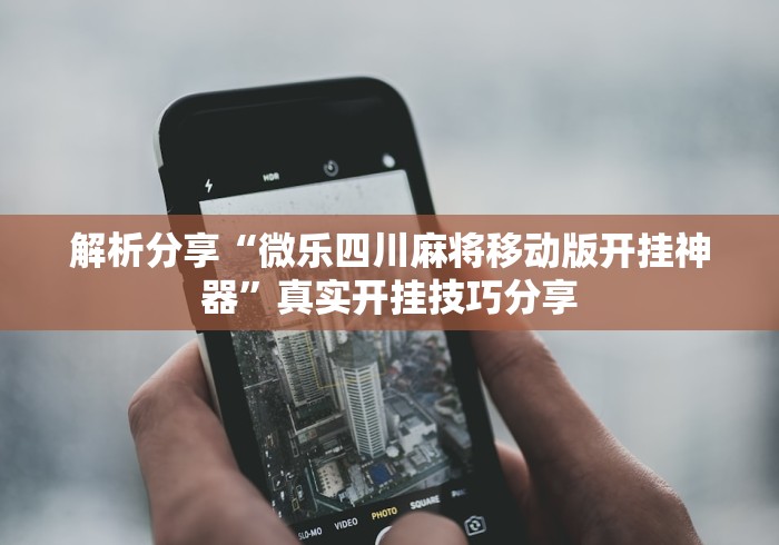 解析分享“微乐四川麻将移动版开挂神器”真实开挂技巧分享