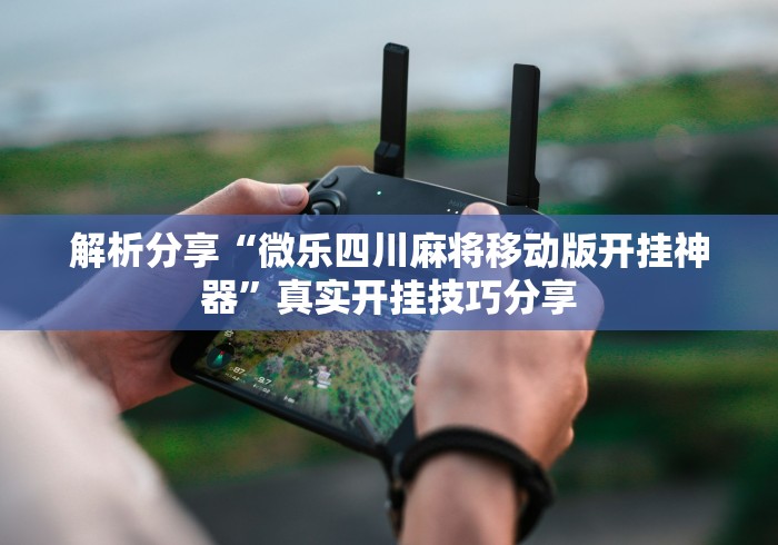 解析分享“微乐四川麻将移动版开挂神器	”真实开挂技巧分享