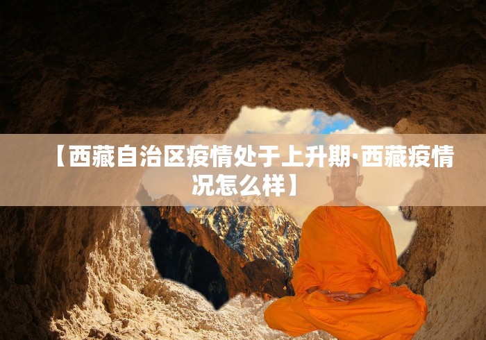 【西藏自治区疫情处于上升期·西藏疫情况怎么样】