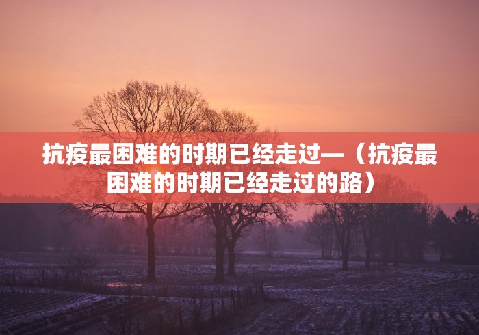 抗疫最困难的时期已经走过—（抗疫最困难的时期已经走过的路）