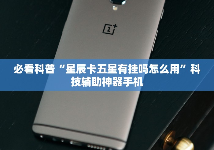 必看科普“星辰卡五星有挂吗怎么用	”科技辅助神器手机