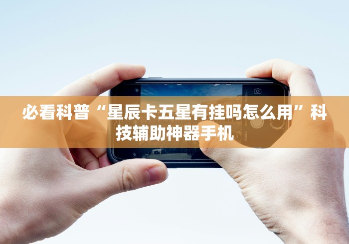 必看科普“星辰卡五星有挂吗怎么用”科技辅助神器手机