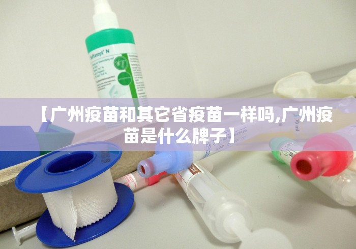 【广州疫苗和其它省疫苗一样吗,广州疫苗是什么牌子】