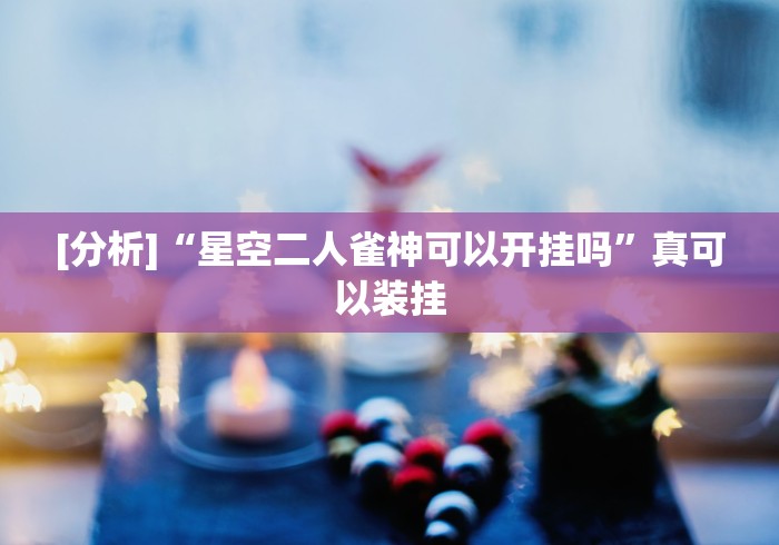 [分析]“星空二人雀神可以开挂吗	”真可以装挂