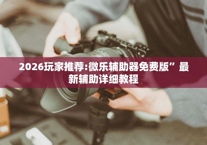 2026玩家推荐:微乐辅助器免费版”最新辅助详细教程