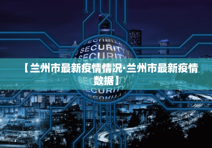 【兰州市最新疫情情况·兰州市最新疫情数据】