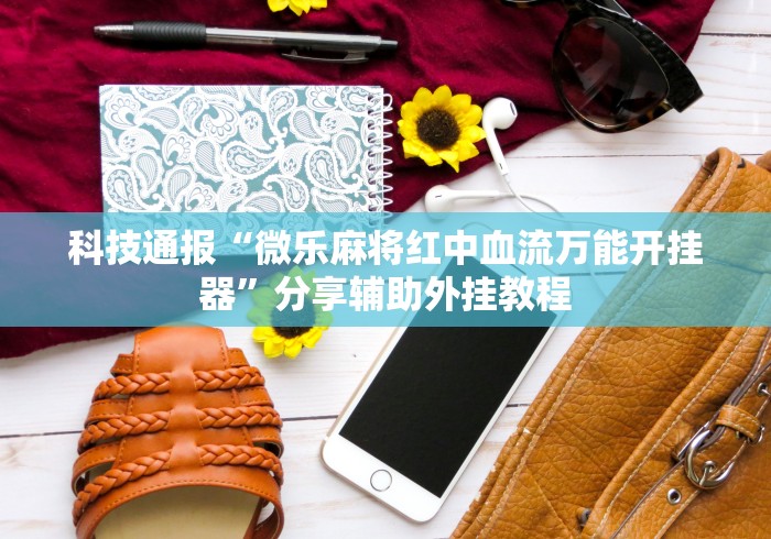 科技通报“微乐麻将红中血流万能开挂器”分享辅助外挂教程