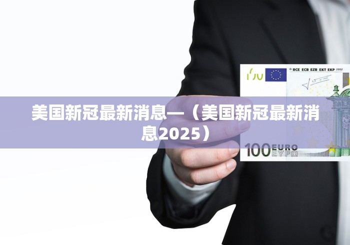 美国新冠最新消息—（美国新冠最新消息2025）