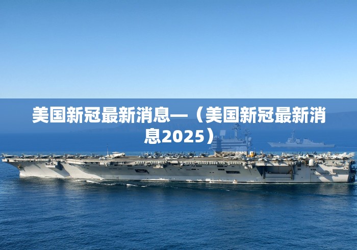 美国新冠最新消息—（美国新冠最新消息2025）