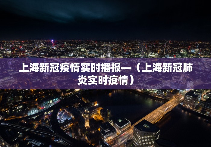 上海新冠疫情实时播报—（上海新冠肺炎实时疫情）