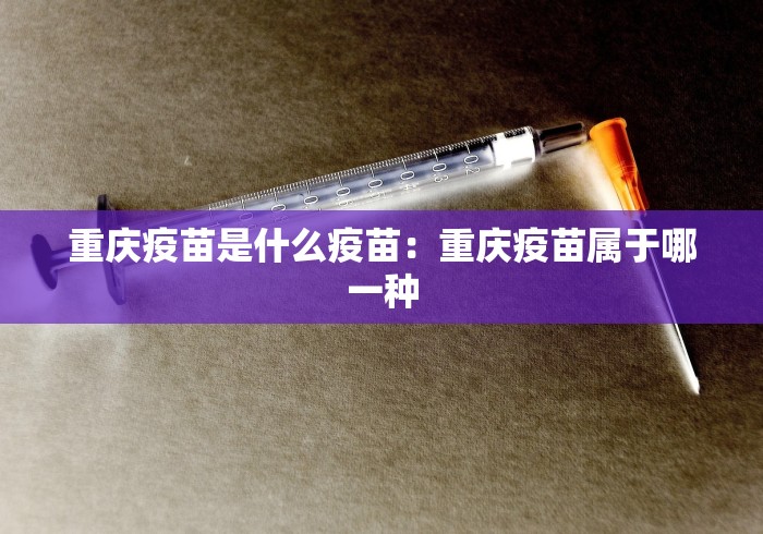 重庆疫苗是什么疫苗：重庆疫苗属于哪一种
