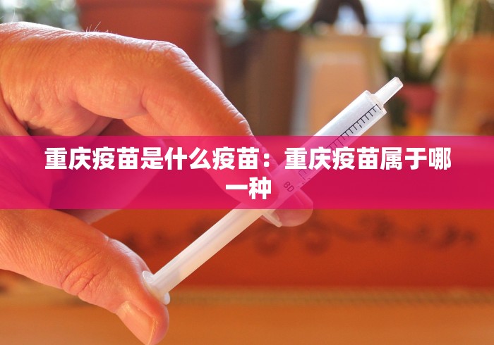 重庆疫苗是什么疫苗:重庆疫苗属于哪一种 重庆疫苗是什么疫苗:重庆疫苗属于哪一种