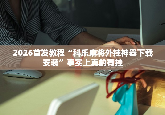 2026首发教程“科乐麻将外挂神器下载安装”事实上真的有挂