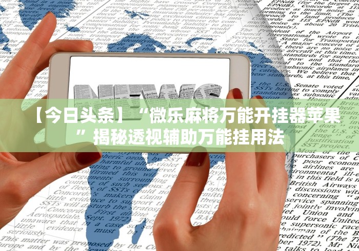 【今日头条】“微乐麻将万能开挂器苹果”揭秘透视辅助万能挂用法