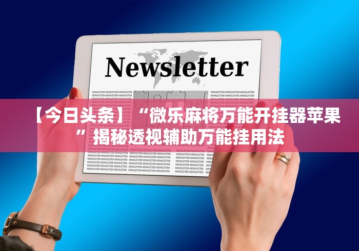 【今日头条】“微乐麻将万能开挂器苹果”揭秘透视辅助万能挂用法