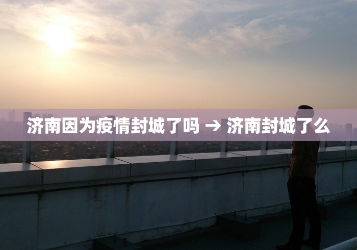 济南因为疫情封城了吗 → 济南封城了么