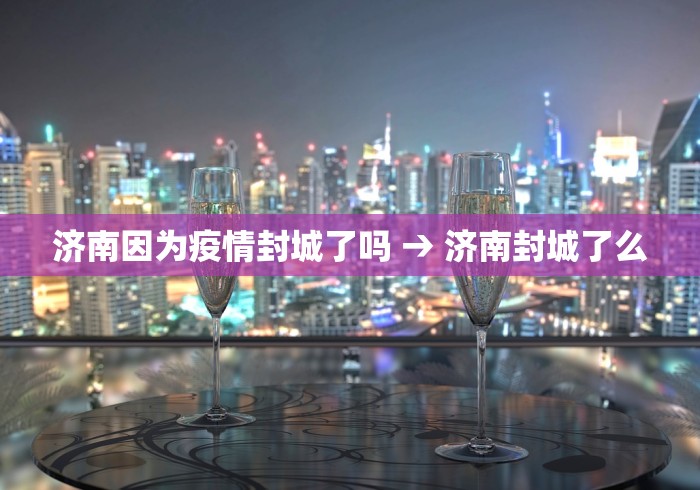 济南因为疫情封城了吗 → 济南封城了么
