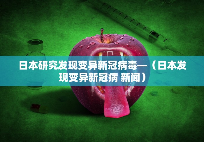 日本研究发现变异新冠病毒—（日本发现变异新冠病 新闻）