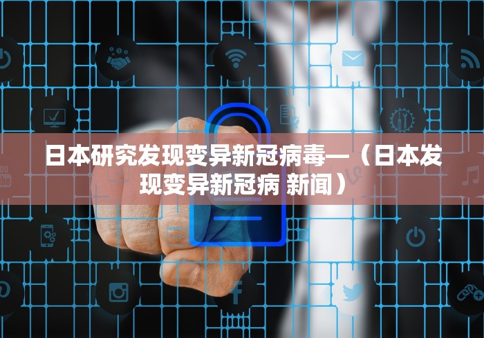日本研究发现变异新冠病毒—（日本发现变异新冠病 新闻）