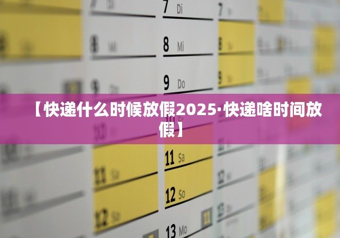 【快递什么时候放假2025·快递啥时间放假】