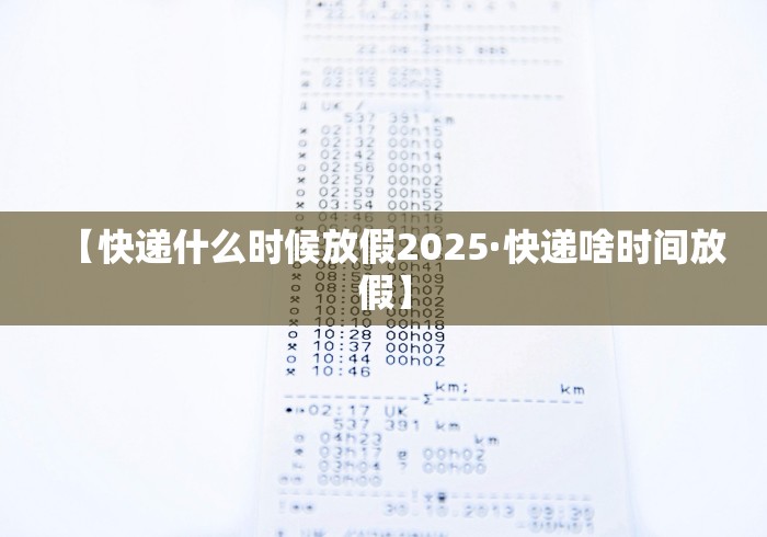 【快递什么时候放假2025·快递啥时间放假】