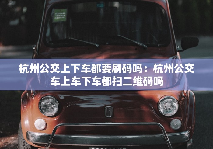 杭州公交上下车都要刷码吗:杭州公交车上车下车都扫二维码吗 杭州公交上下车都要刷码吗:杭州公交车上车下车都扫二维码吗