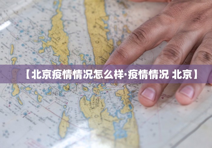 【北京疫情情况怎么样·疫情情况 北京】