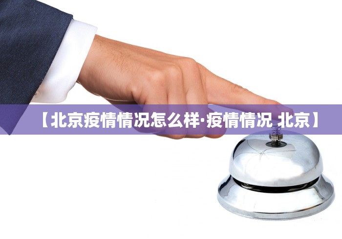 【北京疫情情况怎么样·疫情情况 北京】