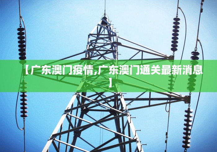 【广东澳门疫情,广东澳门通关最新消息】