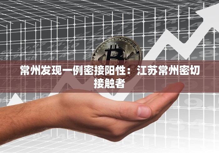 常州发现一例密接阳性：江苏常州密切接触者