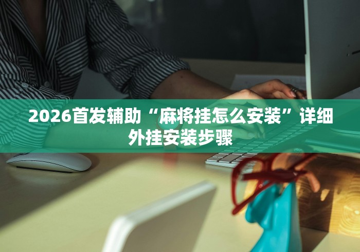 2026首发辅助“麻将挂怎么安装”详细外挂安装步骤
