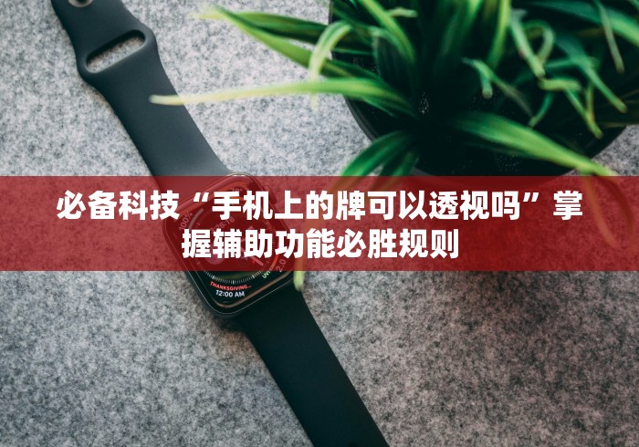 必备科技“手机上的牌可以透视吗”掌握辅助功能必胜规则