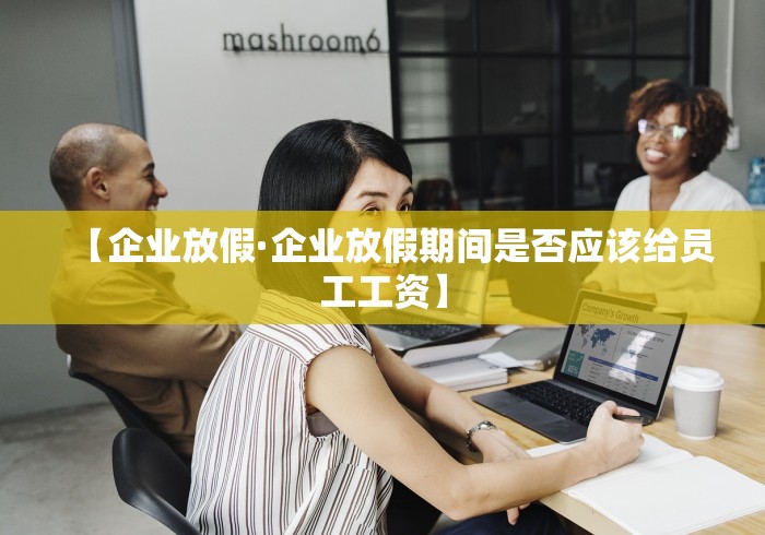 【企业放假·企业放假期间是否应该给员工工资】