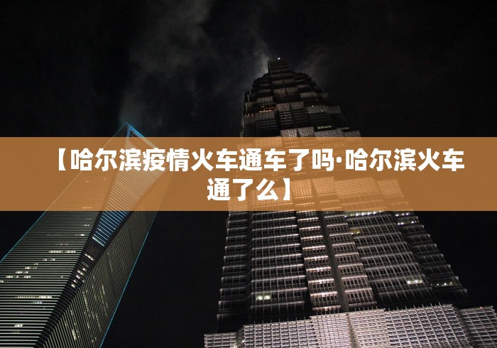 【哈尔滨疫情火车通车了吗·哈尔滨火车通了么】