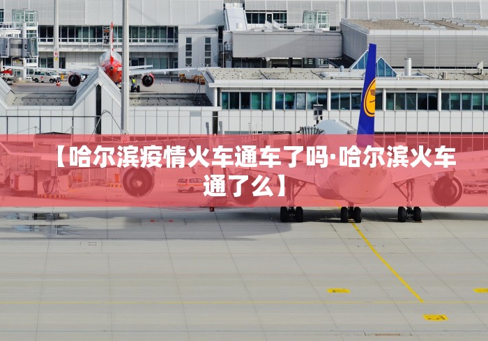 【哈尔滨疫情火车通车了吗·哈尔滨火车通了么】