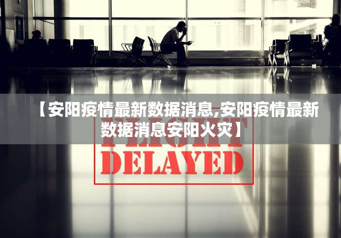 【安阳疫情最新数据消息,安阳疫情最新数据消息安阳火灾】